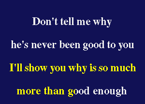 Don't tell me Why
he's never been good to you
I'll show you Why is so much

more than good enough