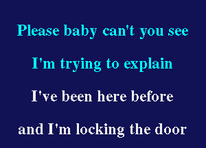 Please baby can't you see
I'm trying to explain
I've been here before

and I'm locking the door