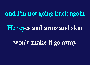 and I'm not going back again
Her eyes and arms and skin

won't make it go away