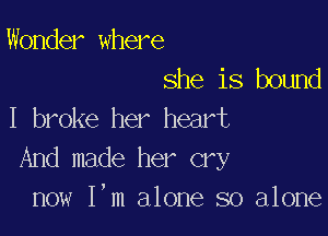 Wonder where
she is bound

I broke her heart
And made her cry
now I,m alone so alone