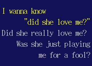 I wanna know
did she love me?

Did she really love me?
Was she just playing
me for a fool?