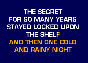 THE SECRET
FOR SO MANY YEARS
STAYED LOCKED UPON
THE SHELF
AND THEN ONE COLD
AND RAINY NIGHT