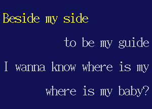 Beside my side
to be my guide

I wama know where is my

where is my baby?