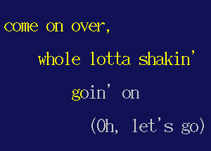 come on OVCY ,

whole lotta shakin,

goin' on

(Oh, let,s g0)
