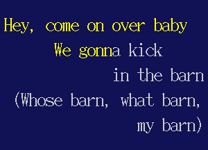 Hey, come on over baby

We gonna kick
in the barn

(Whose barn, what barn,
my barn)