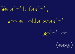 We ain t fakin,,

whole lotta shakin,

goin, on

(easy)