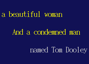 a beautiful woman

And a condemned man

named Tom Dooley