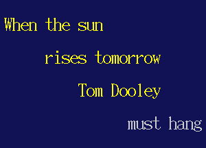 When the sun

rises tomorrow

Tom Dooley

must hang