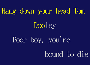 Hang down your head Tom
Dooley

Poor boy, you,re
bound to die