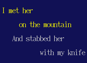 I met her
on the mountain

And stabbed her

with my knife