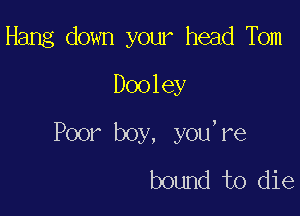 Hang down your head Tbm
Dooley

Poor boy, you,re
bound to die