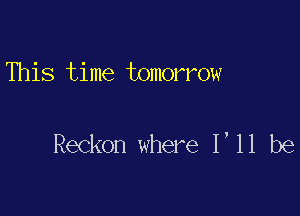 This time tomorrow

Reckon where 1,11 be