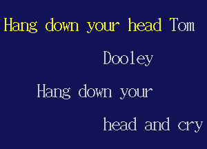 Hang down your head Tom

Dooley

Hang down your

head and cry