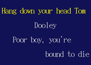 Hang down your head Tom
Dooley

Poor boy, you,re
bound to die