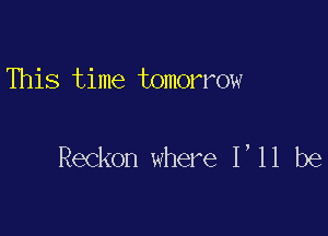 This time tomorrow

Reckon where 1,11 be