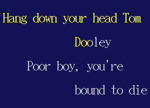 Hang down your head Tbm
Dooley

Poor boy, you,re
bound to die