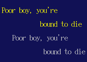 Poor boy, you,re

bound to die
Poor boy, you,re
bound to die