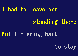 I had to leave her

standing there

But I'm going back

to stay