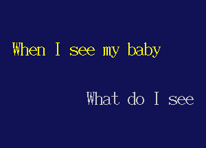 When I see my baby

What do I see