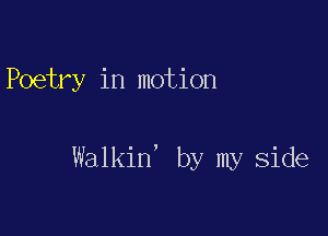 Poetry in motion

Walkin' by my side