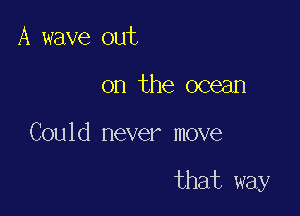 A wave out

on the ocean

Could never move

that way