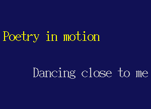 Poetry in motion

Dancing Close to me