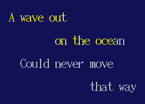 A wave out

on the ocean

Could never move

that way