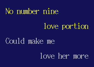 No number nine

love portion

Could make me

love her more