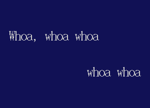 Whoa, whoa whoa

whoa whoa