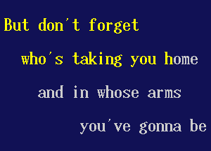 But don't forget
wh0 s taking you home

and in whose arms

you ve gonna be