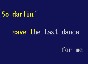 So darlin'

save the last dance

for me