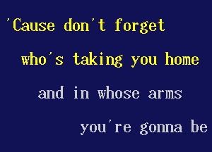 Cause don't forget
wh0 s taking you home

and in whose arms

you re gonna be