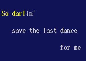 So darlin'

save the last dance

for me