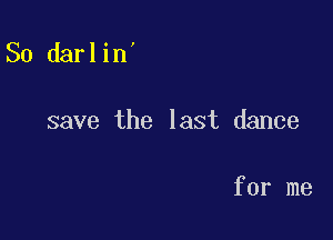 So darlin'

save the last dance

for me