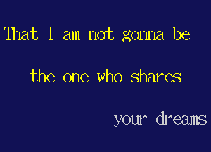 That I am not gonna be

the one who shares

your dreams