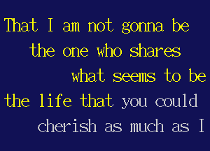 That I am not gonna be
the one who shares

wtuit sxaenus 11) txa

the life that you could
Cherish as much as I