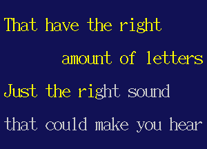 That have the right
amount of letters

Just the right sound

that could make you hear
