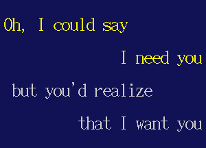 Oh, I could say
I need you

but you'd realize

that I want you