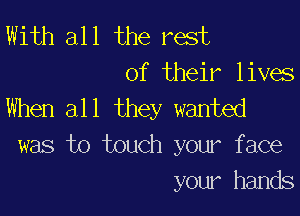 With all the rest
of their lives

When all they wanted

was to touch your face
your hands