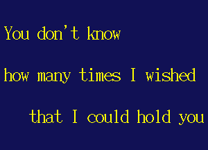 You don,t know

how many times I wished

that I could hold you