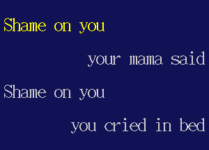 Shame on you

your mama said

Shame on you

you cried in bed