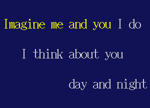 Imagine me and you I do

I think about you

day and night