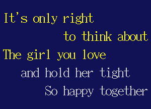 1t,s only right
to think about

The girl you love
and hold her tight
So happy together