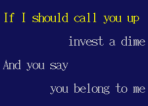 If I should call you up

invest a dime

And you say

you belong to me