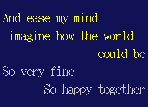 And ease my mind
imagine how the world
could be

So very fine
So happy together