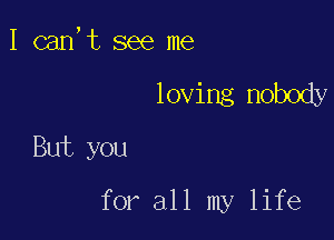 I can,t see me

loving nobody
But you

for all my life