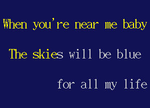 When you're near me baby

The skies will be blue

for all my life