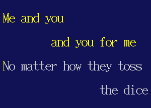 Me and you

and you for me

No matter how they toss
the dice