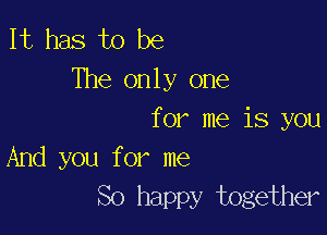 It has to be
The only one

for me is you
And you for me
So happy together