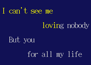 I can,t see me

loving nobody
But you

for all my life